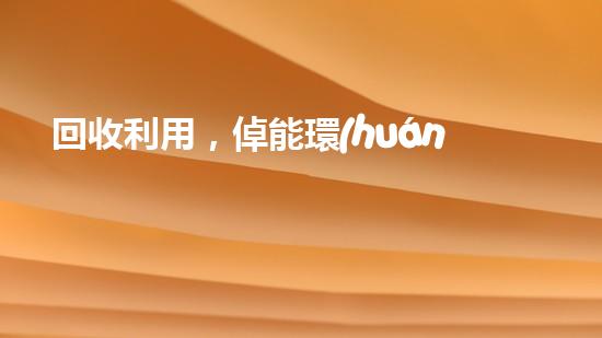 回收利用，倬能環(huán)保，讓地球更綠色